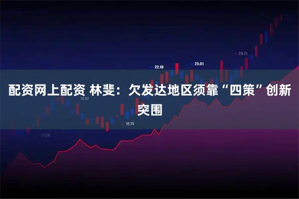 配资网上配资 林斐：欠发达地区须靠“四策”创新突围