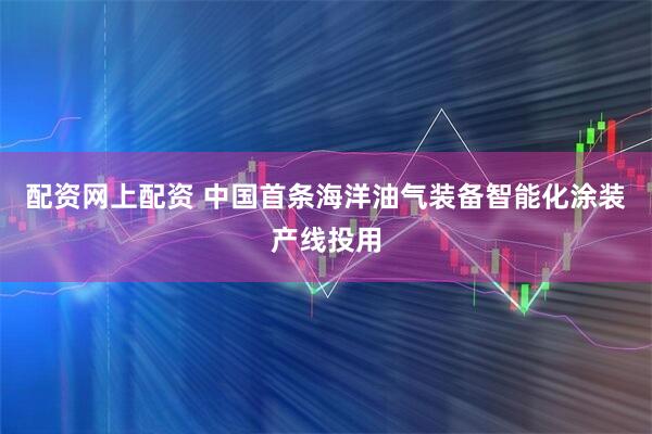 配资网上配资 中国首条海洋油气装备智能化涂装产线投用