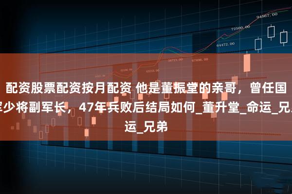 配资股票配资按月配资 他是董振堂的亲哥，曾任国军少将副军长，47年兵败后结局如何_董升堂_命运_兄弟