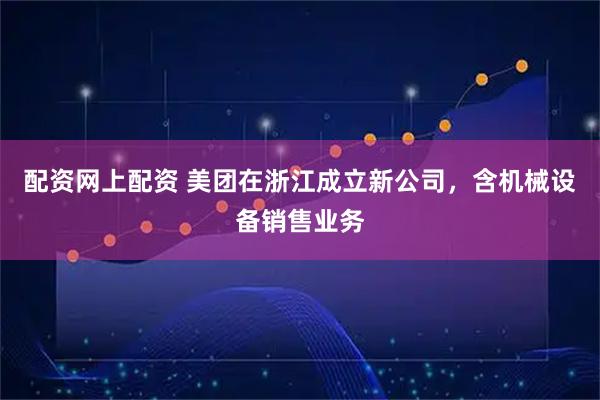 配资网上配资 美团在浙江成立新公司，含机械设备销售业务