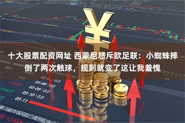 十大股票配资网址 西蒙尼怒斥欧足联：小蜘蛛摔倒了两次触球，规则就变了这让我羞愧