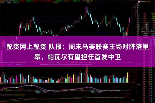 配资网上配资 队报：周末马赛联赛主场对阵洛里昂，帕瓦尔有望担任首发中卫
