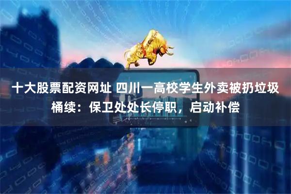 十大股票配资网址 四川一高校学生外卖被扔垃圾桶续：保卫处处长停职，启动补偿