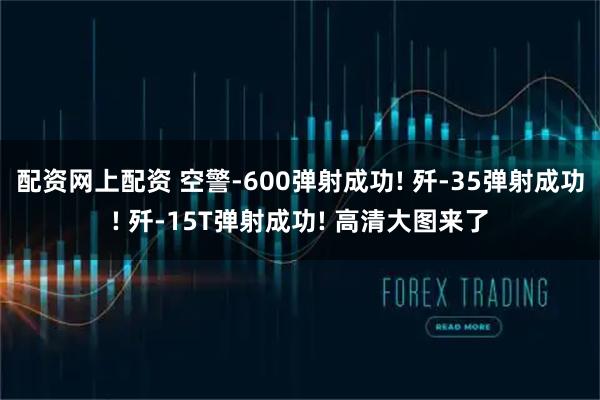 配资网上配资 空警-600弹射成功! 歼-35弹射成功! 歼-15T弹射成功! 高清大图来了
