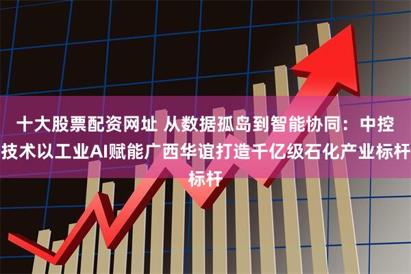 十大股票配资网址 从数据孤岛到智能协同：中控技术以工业AI赋能广西华谊打造千亿级石化产业标杆