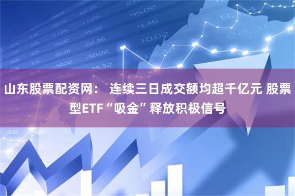 山东股票配资网： 连续三日成交额均超千亿元 股票型ETF“吸金”释放积极信号