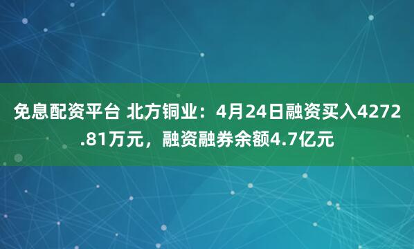 免息配资平台 北方铜业：4月24日融资买入4272.81万元，融资融券余额4.7亿元