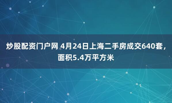 炒股配资门户网 4月24日上海二手房成交640套，面积5.4万平方米