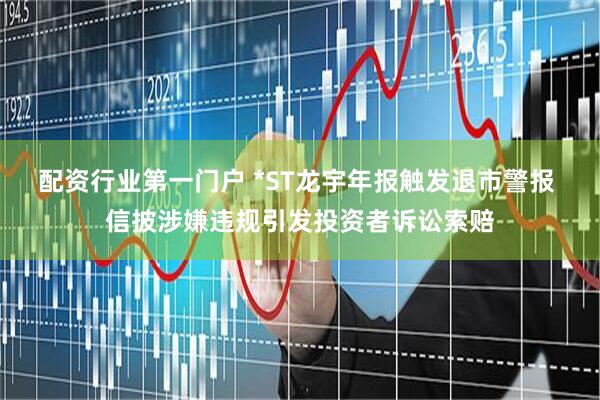 配资行业第一门户 *ST龙宇年报触发退市警报 信披涉嫌违规引发投资者诉讼索赔