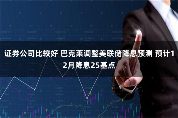证券公司比较好 巴克莱调整美联储降息预测 预计12月降息25基点