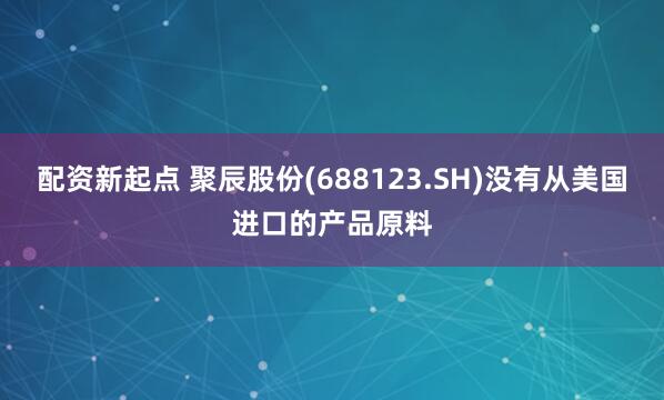 配资新起点 聚辰股份(688123.SH)没有从美国进口的产品原料