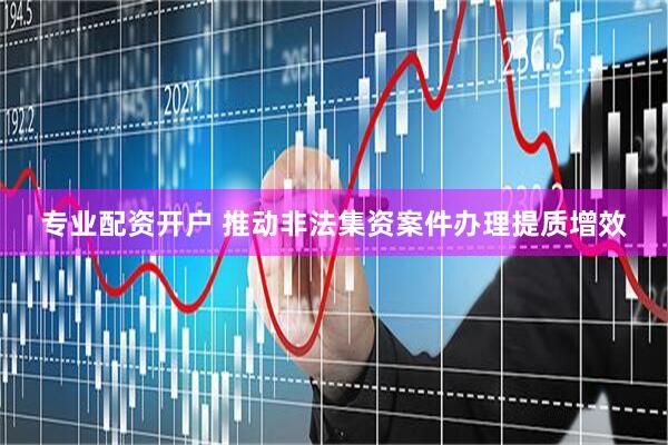 专业配资开户 推动非法集资案件办理提质增效