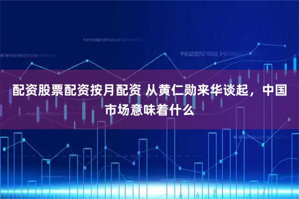 配资股票配资按月配资 从黄仁勋来华谈起，中国市场意味着什么