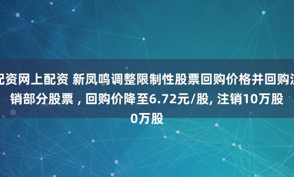 配资网上配资 新凤鸣调整限制性股票回购价格并回购注销部分股票 , 回购价降至6.72元/股, 注销10万股