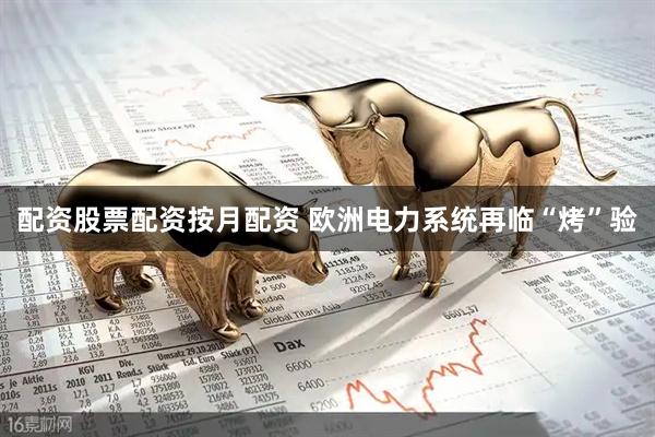 配资股票配资按月配资 欧洲电力系统再临“烤”验