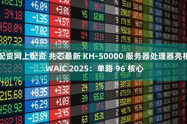 配资网上配资 兆芯最新 KH-50000 服务器处理器亮相 WAIC 2025：单路 96 核心