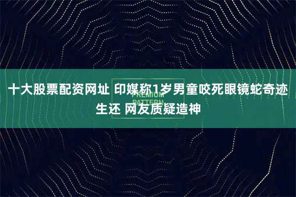 十大股票配资网址 印媒称1岁男童咬死眼镜蛇奇迹生还 网友质疑造神