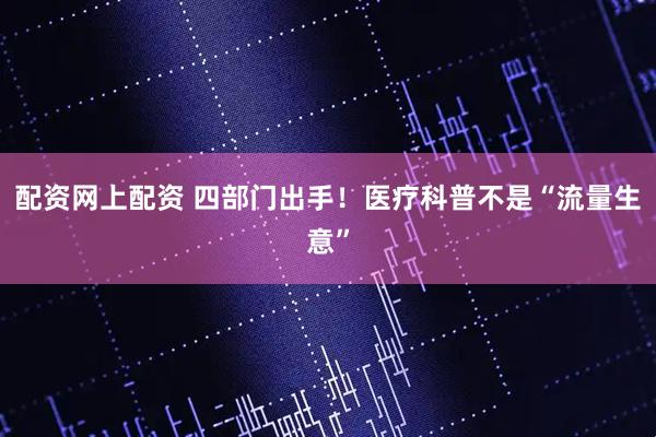配资网上配资 四部门出手！医疗科普不是“流量生意”