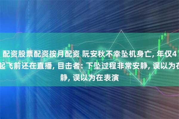 配资股票配资按月配资 阮安秋不幸坠机身亡, 年仅44岁! 起飞前还在直播, 目击者: 下坠过程非常安静, 误以为在表演