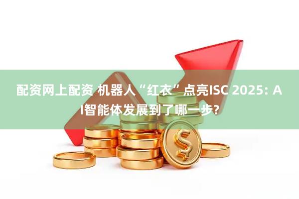 配资网上配资 机器人“红衣”点亮ISC 2025: AI智能体发展到了哪一步?