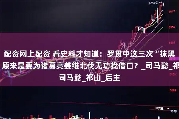 配资网上配资 看史料才知道：罗贯中这三次“抹黑”刘禅，原来是要为诸葛亮姜维北伐无功找借口？_司马懿_祁山_后主