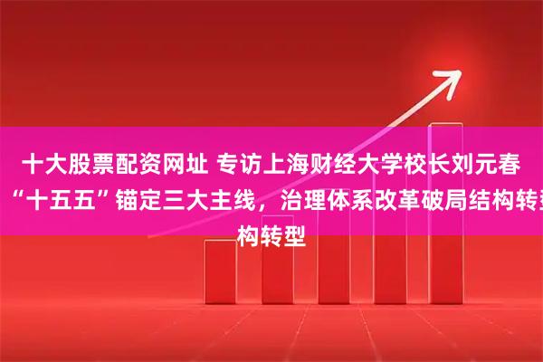十大股票配资网址 专访上海财经大学校长刘元春：“十五五”锚定三大主线，治理体系改革破局结构转型