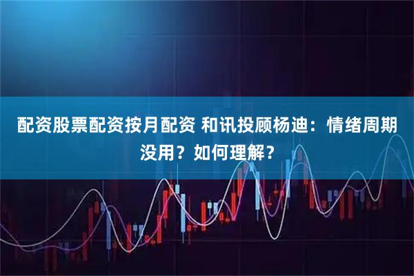 配资股票配资按月配资 和讯投顾杨迪：情绪周期没用？如何理解？