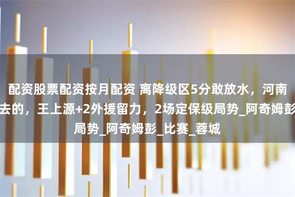配资股票配资按月配资 离降级区5分敢放水，河南队奔着决赛去的，王上源+2外援留力，2场定保级局势_阿奇姆彭_比赛_蓉城