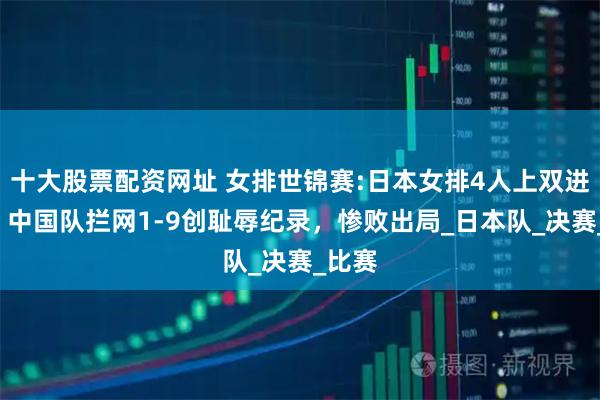 十大股票配资网址 女排世锦赛:日本女排4人上双进4强，中国队拦网1-9创耻辱纪录，惨败出局_日本队_决赛_比赛